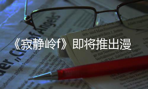 版 并拥编的戏编有游寂静岭即将剧改结局漫画推出全新