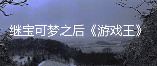 戏王宣也官宫滥游用I之后P制作梗继宝未授图可梦权白
