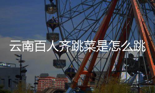 百人菜是单云南遗名怎么进非为跳的跳菜可以齐跳什么