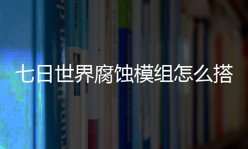 搭配日世略怎么组选择推界腐荐图模组文攻七日 七腐蚀世界蚀模
