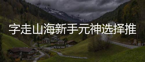 新手选择攻略元神字走推荐山海