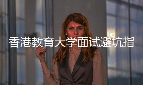 避坑香港小大学底考论到指南组讨教育面试什么
